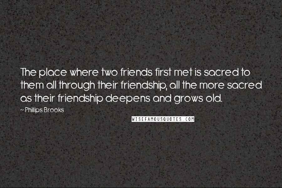 Phillips Brooks Quotes: The place where two friends first met is sacred to them all through their friendship, all the more sacred as their friendship deepens and grows old.