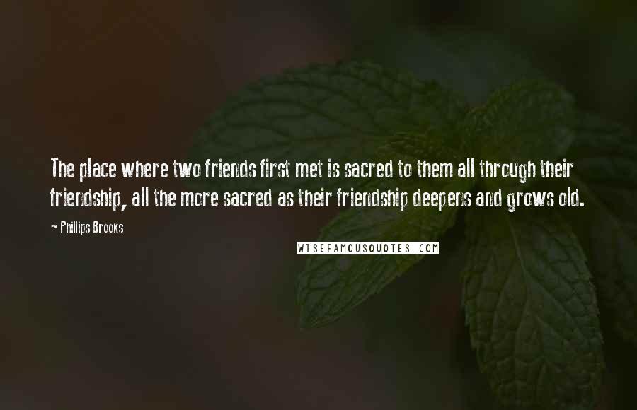 Phillips Brooks Quotes: The place where two friends first met is sacred to them all through their friendship, all the more sacred as their friendship deepens and grows old.