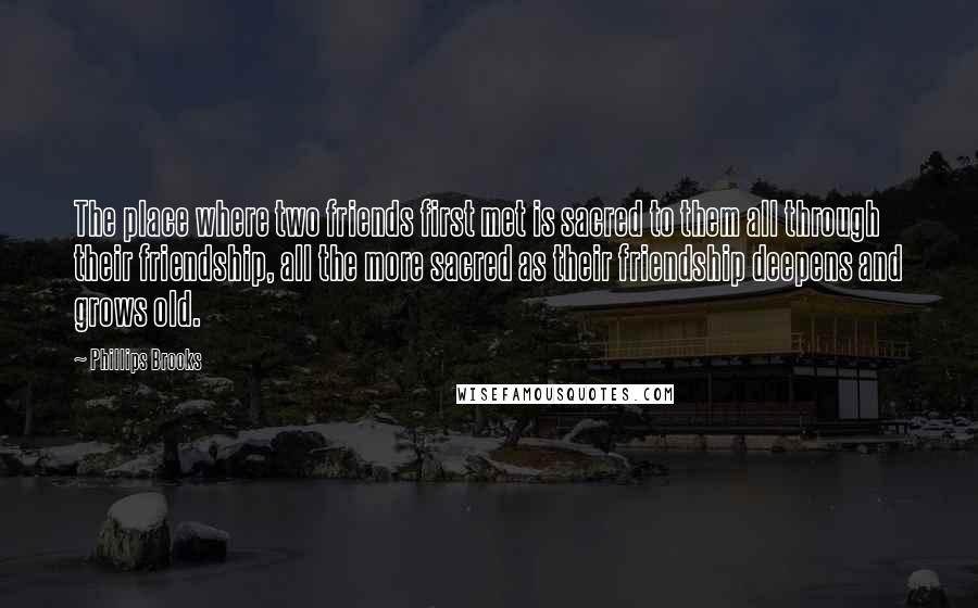 Phillips Brooks Quotes: The place where two friends first met is sacred to them all through their friendship, all the more sacred as their friendship deepens and grows old.