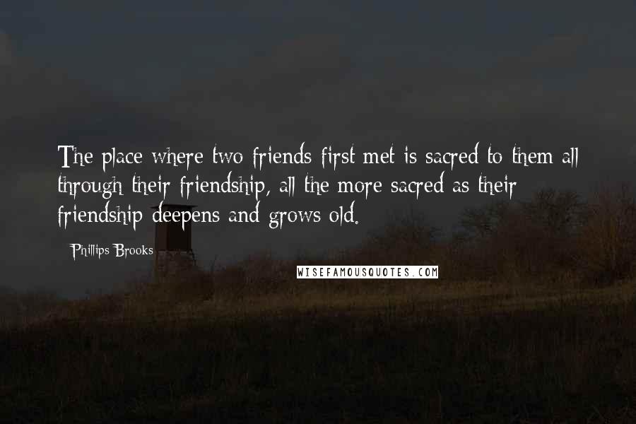 Phillips Brooks Quotes: The place where two friends first met is sacred to them all through their friendship, all the more sacred as their friendship deepens and grows old.