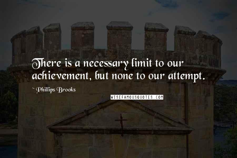 Phillips Brooks Quotes: There is a necessary limit to our achievement, but none to our attempt.