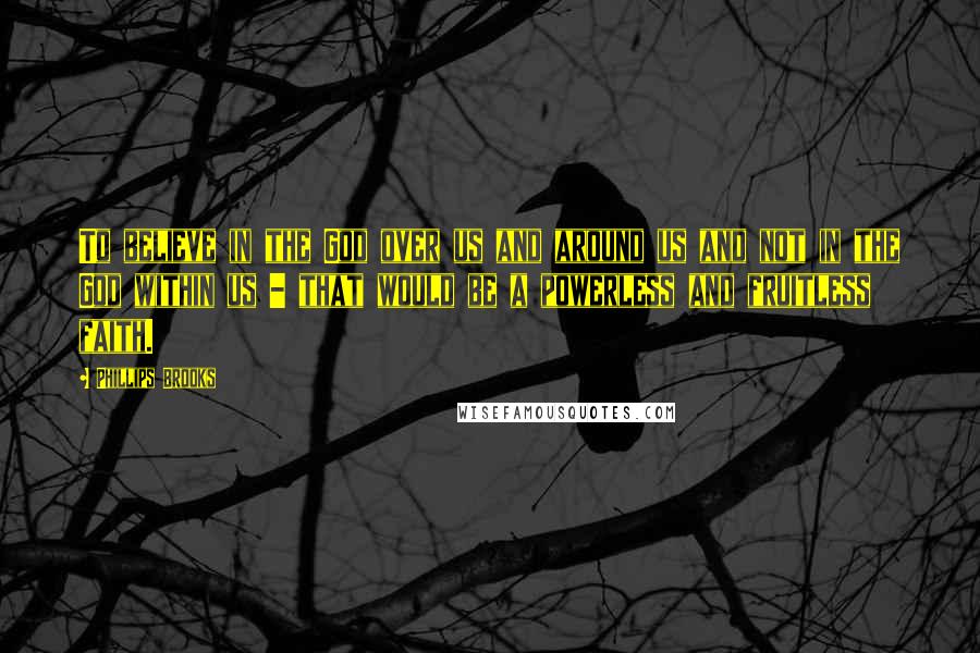 Phillips Brooks Quotes: To believe in the God over us and around us and not in the God within us - that would be a powerless and fruitless faith.
