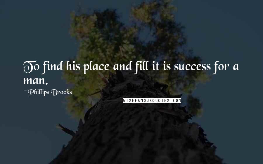 Phillips Brooks Quotes: To find his place and fill it is success for a man.