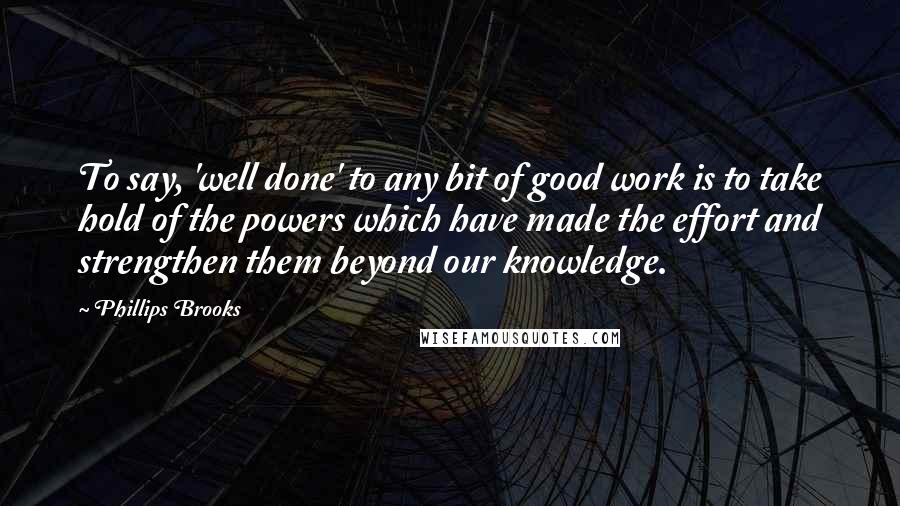 Phillips Brooks Quotes: To say, 'well done' to any bit of good work is to take hold of the powers which have made the effort and strengthen them beyond our knowledge.