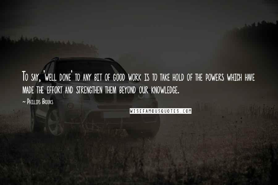 Phillips Brooks Quotes: To say, 'well done' to any bit of good work is to take hold of the powers which have made the effort and strengthen them beyond our knowledge.