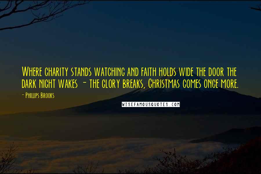 Phillips Brooks Quotes: Where charity stands watching and faith holds wide the door the dark night wakes - the glory breaks, Christmas comes once more.
