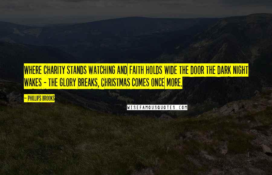 Phillips Brooks Quotes: Where charity stands watching and faith holds wide the door the dark night wakes - the glory breaks, Christmas comes once more.