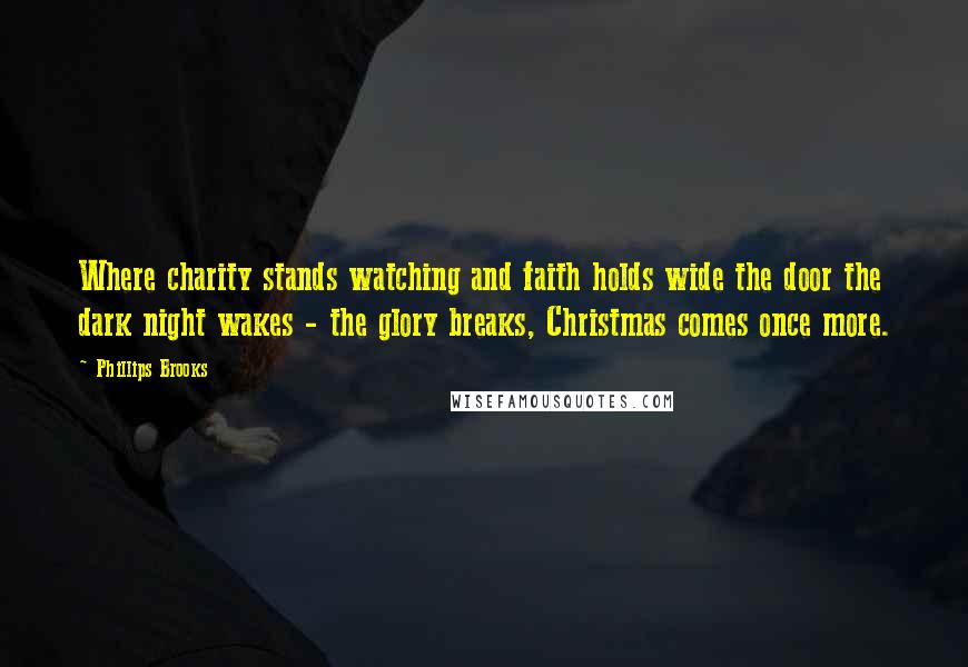Phillips Brooks Quotes: Where charity stands watching and faith holds wide the door the dark night wakes - the glory breaks, Christmas comes once more.