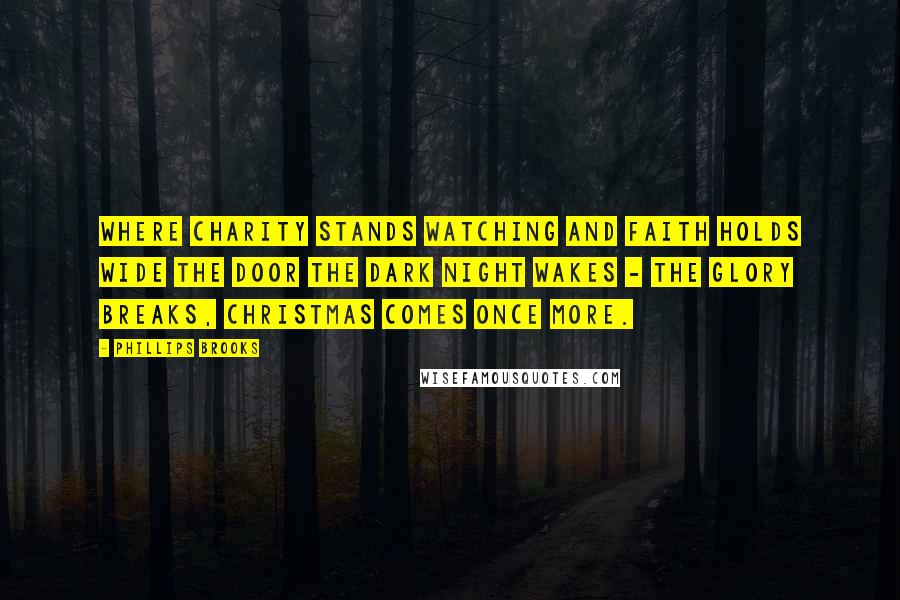 Phillips Brooks Quotes: Where charity stands watching and faith holds wide the door the dark night wakes - the glory breaks, Christmas comes once more.