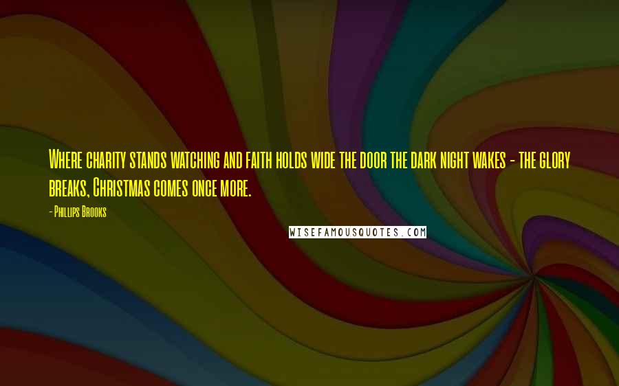 Phillips Brooks Quotes: Where charity stands watching and faith holds wide the door the dark night wakes - the glory breaks, Christmas comes once more.