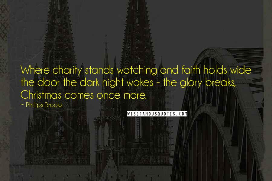 Phillips Brooks Quotes: Where charity stands watching and faith holds wide the door the dark night wakes - the glory breaks, Christmas comes once more.