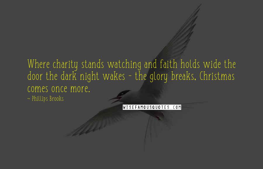 Phillips Brooks Quotes: Where charity stands watching and faith holds wide the door the dark night wakes - the glory breaks, Christmas comes once more.