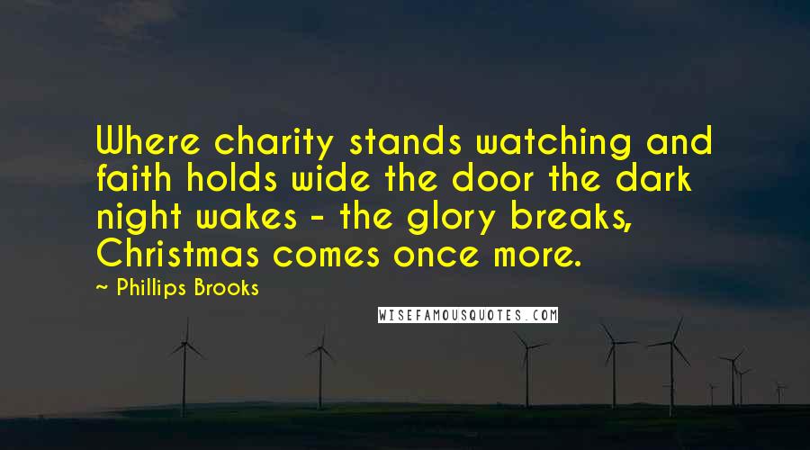 Phillips Brooks Quotes: Where charity stands watching and faith holds wide the door the dark night wakes - the glory breaks, Christmas comes once more.