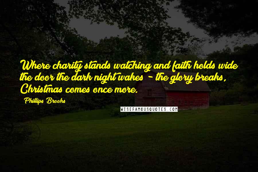 Phillips Brooks Quotes: Where charity stands watching and faith holds wide the door the dark night wakes - the glory breaks, Christmas comes once more.