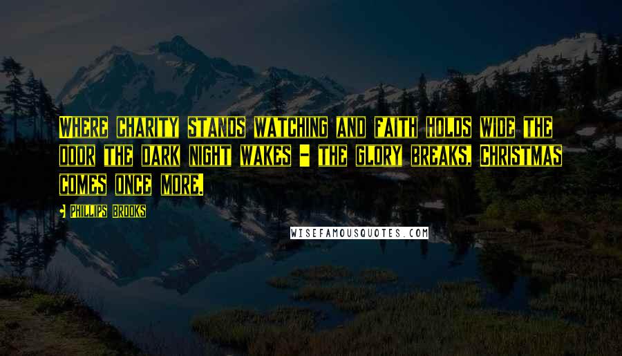 Phillips Brooks Quotes: Where charity stands watching and faith holds wide the door the dark night wakes - the glory breaks, Christmas comes once more.