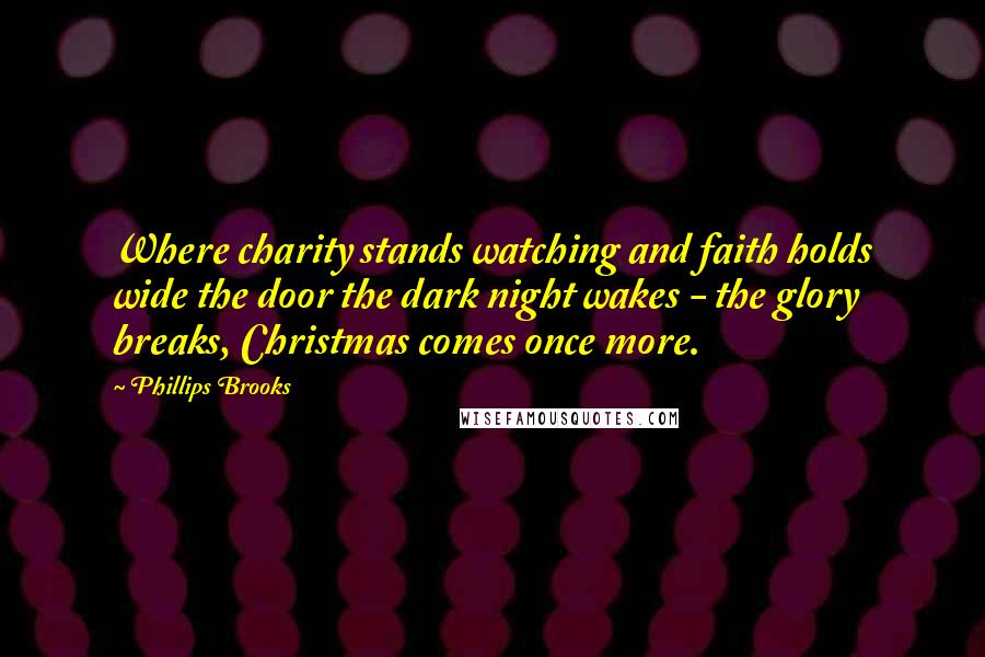 Phillips Brooks Quotes: Where charity stands watching and faith holds wide the door the dark night wakes - the glory breaks, Christmas comes once more.