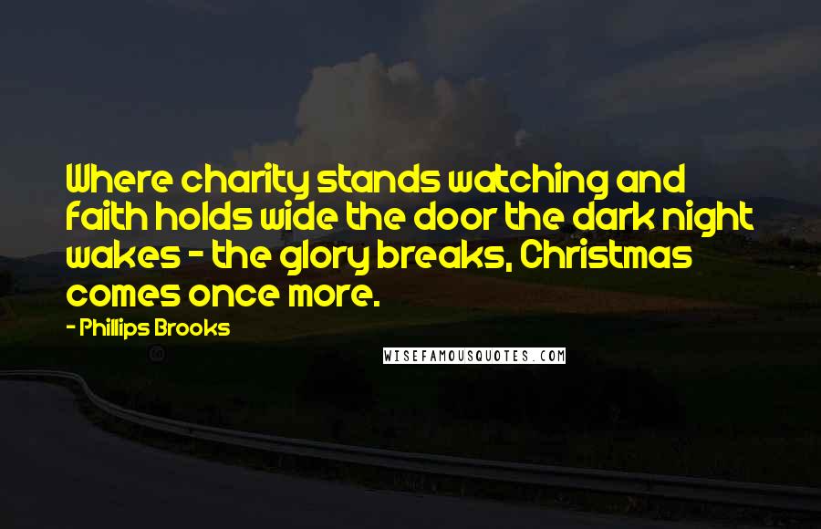 Phillips Brooks Quotes: Where charity stands watching and faith holds wide the door the dark night wakes - the glory breaks, Christmas comes once more.