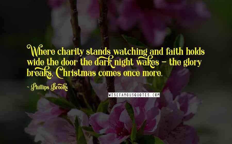 Phillips Brooks Quotes: Where charity stands watching and faith holds wide the door the dark night wakes - the glory breaks, Christmas comes once more.