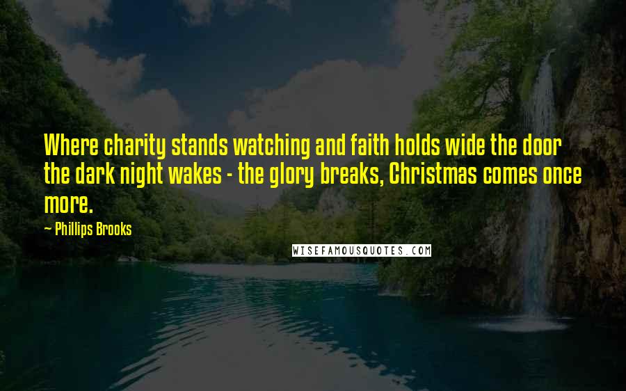 Phillips Brooks Quotes: Where charity stands watching and faith holds wide the door the dark night wakes - the glory breaks, Christmas comes once more.