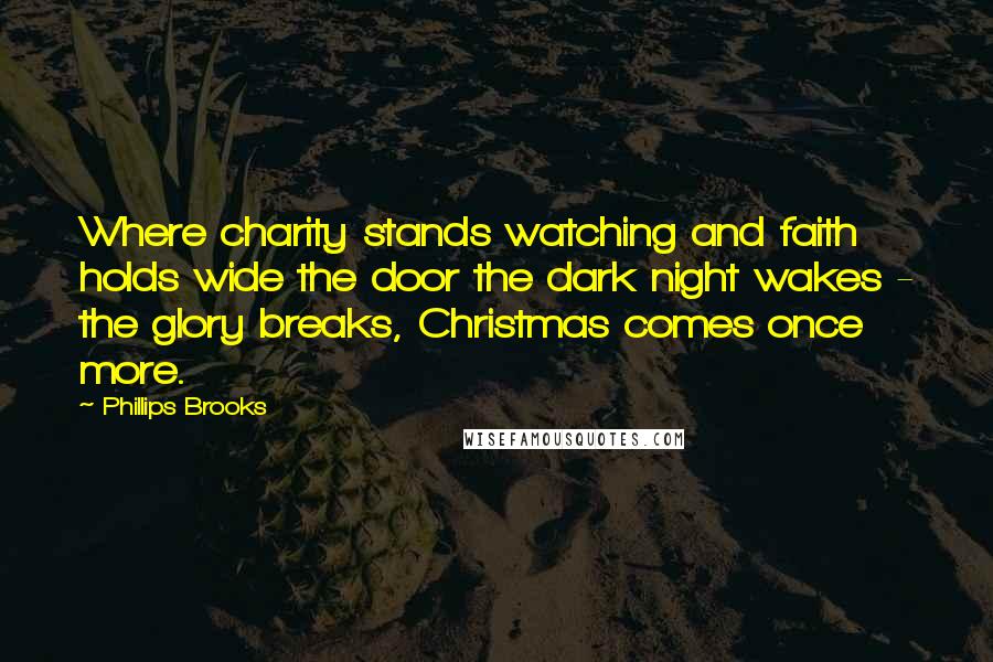 Phillips Brooks Quotes: Where charity stands watching and faith holds wide the door the dark night wakes - the glory breaks, Christmas comes once more.