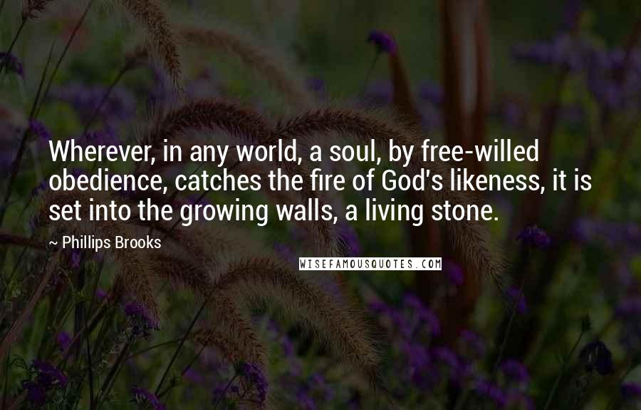 Phillips Brooks Quotes: Wherever, in any world, a soul, by free-willed obedience, catches the fire of God's likeness, it is set into the growing walls, a living stone.