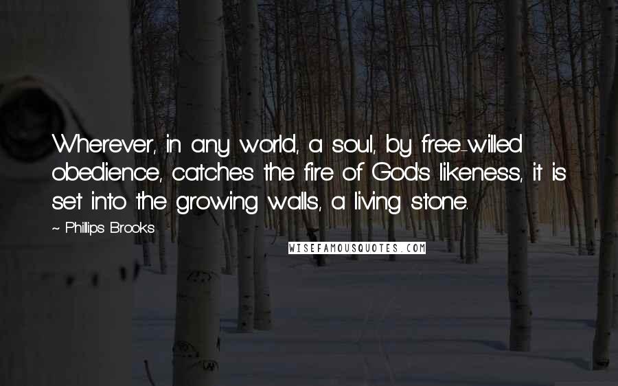 Phillips Brooks Quotes: Wherever, in any world, a soul, by free-willed obedience, catches the fire of God's likeness, it is set into the growing walls, a living stone.