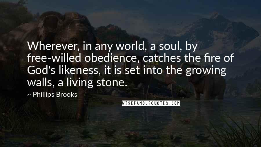 Phillips Brooks Quotes: Wherever, in any world, a soul, by free-willed obedience, catches the fire of God's likeness, it is set into the growing walls, a living stone.