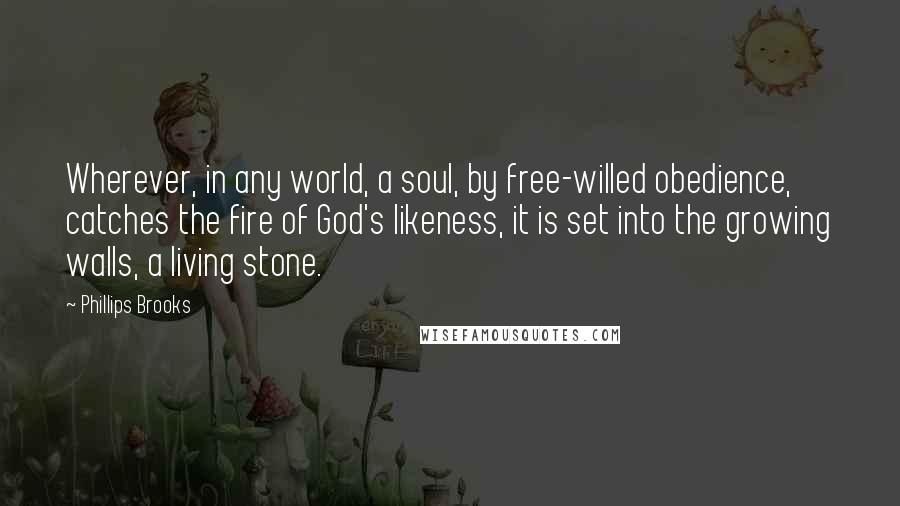 Phillips Brooks Quotes: Wherever, in any world, a soul, by free-willed obedience, catches the fire of God's likeness, it is set into the growing walls, a living stone.