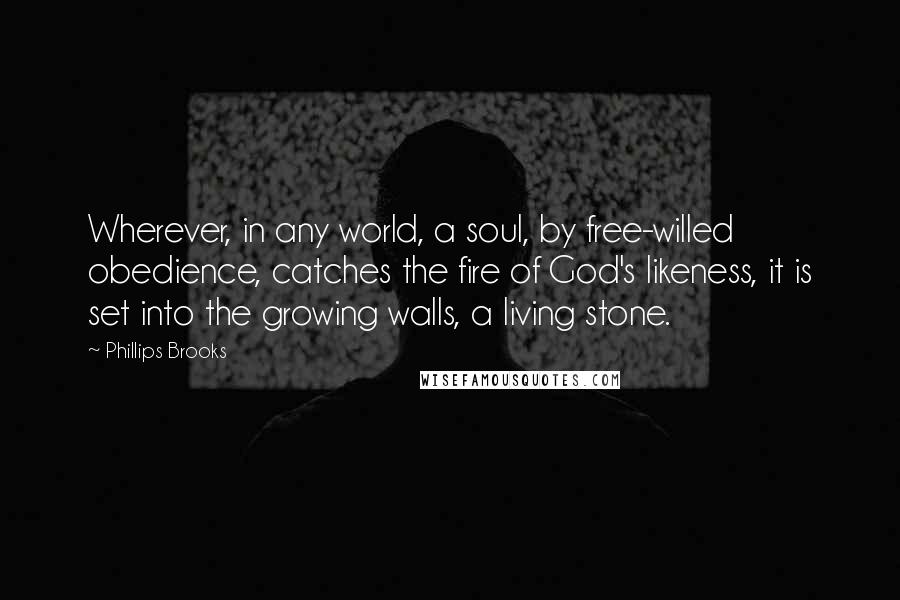 Phillips Brooks Quotes: Wherever, in any world, a soul, by free-willed obedience, catches the fire of God's likeness, it is set into the growing walls, a living stone.