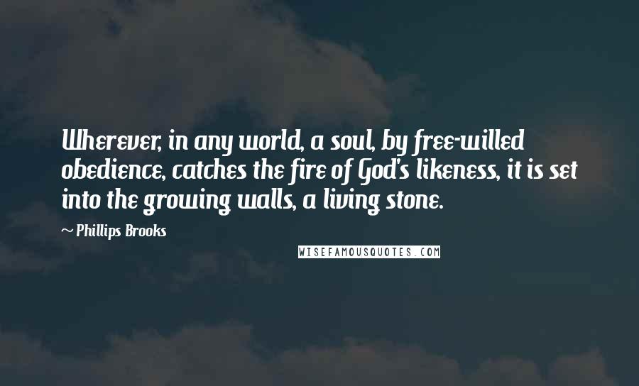 Phillips Brooks Quotes: Wherever, in any world, a soul, by free-willed obedience, catches the fire of God's likeness, it is set into the growing walls, a living stone.