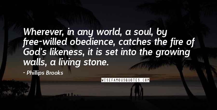 Phillips Brooks Quotes: Wherever, in any world, a soul, by free-willed obedience, catches the fire of God's likeness, it is set into the growing walls, a living stone.