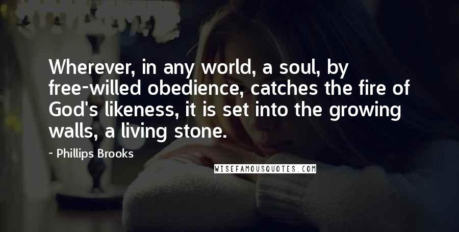 Phillips Brooks Quotes: Wherever, in any world, a soul, by free-willed obedience, catches the fire of God's likeness, it is set into the growing walls, a living stone.