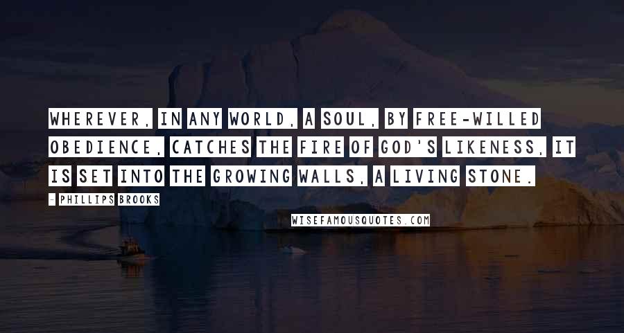 Phillips Brooks Quotes: Wherever, in any world, a soul, by free-willed obedience, catches the fire of God's likeness, it is set into the growing walls, a living stone.