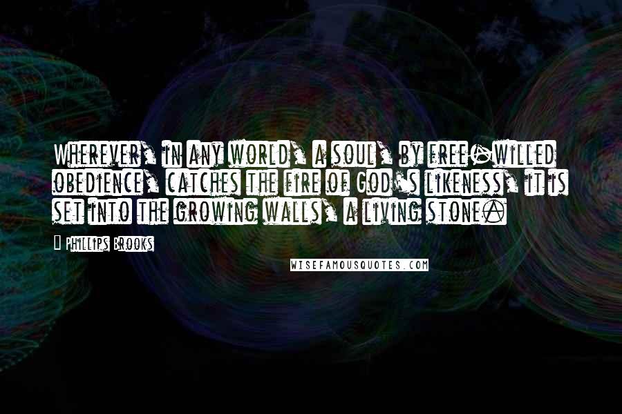 Phillips Brooks Quotes: Wherever, in any world, a soul, by free-willed obedience, catches the fire of God's likeness, it is set into the growing walls, a living stone.