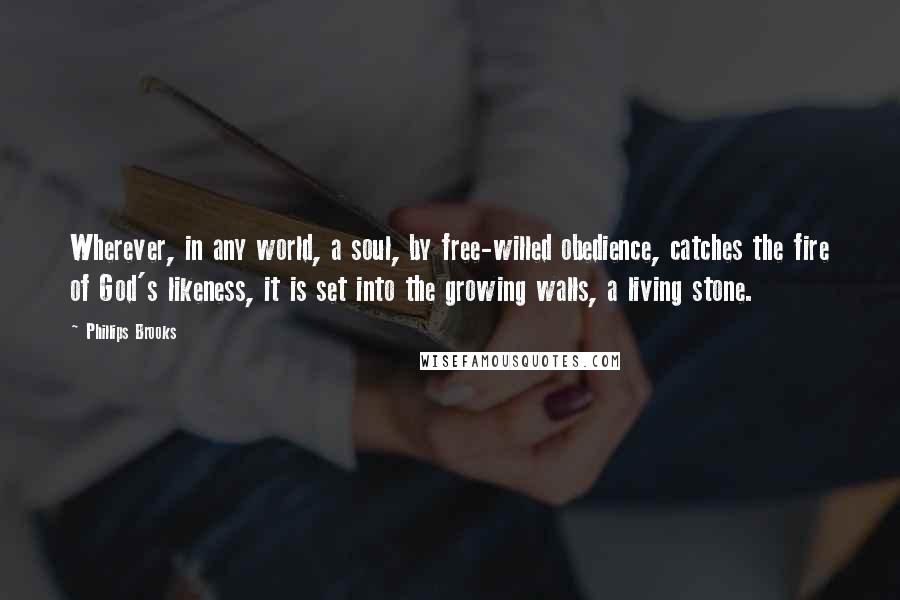 Phillips Brooks Quotes: Wherever, in any world, a soul, by free-willed obedience, catches the fire of God's likeness, it is set into the growing walls, a living stone.
