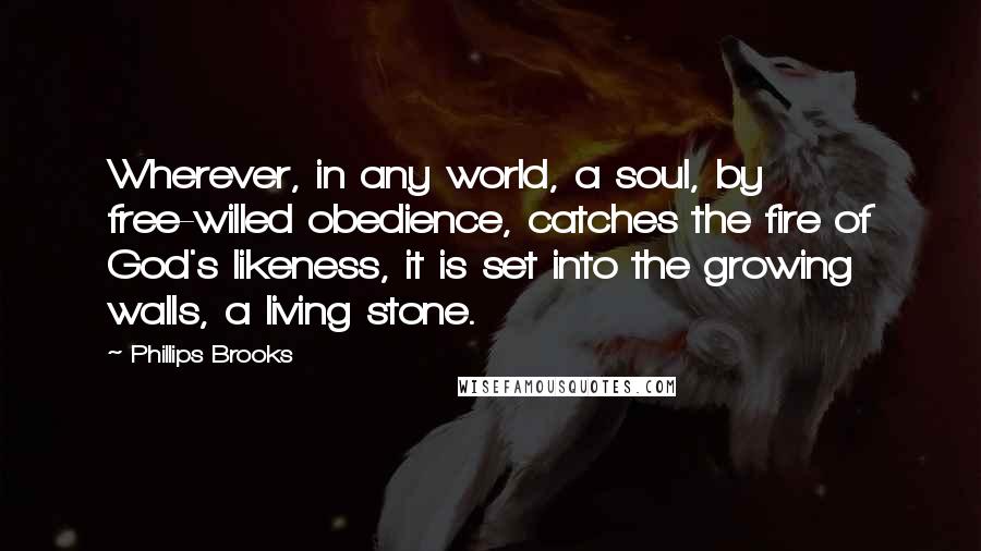 Phillips Brooks Quotes: Wherever, in any world, a soul, by free-willed obedience, catches the fire of God's likeness, it is set into the growing walls, a living stone.