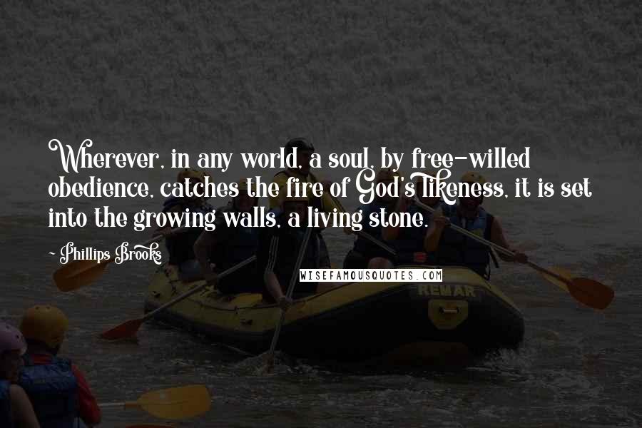 Phillips Brooks Quotes: Wherever, in any world, a soul, by free-willed obedience, catches the fire of God's likeness, it is set into the growing walls, a living stone.