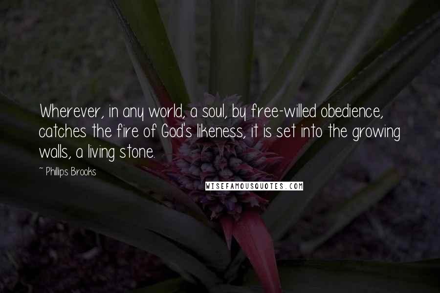 Phillips Brooks Quotes: Wherever, in any world, a soul, by free-willed obedience, catches the fire of God's likeness, it is set into the growing walls, a living stone.