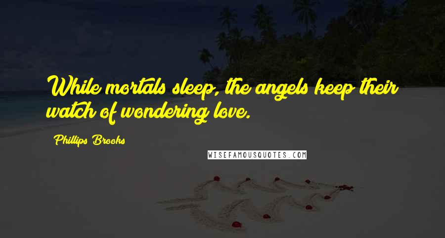 Phillips Brooks Quotes: While mortals sleep, the angels keep their watch of wondering love.