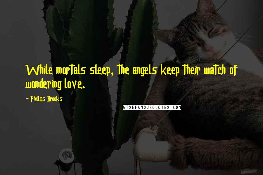 Phillips Brooks Quotes: While mortals sleep, the angels keep their watch of wondering love.