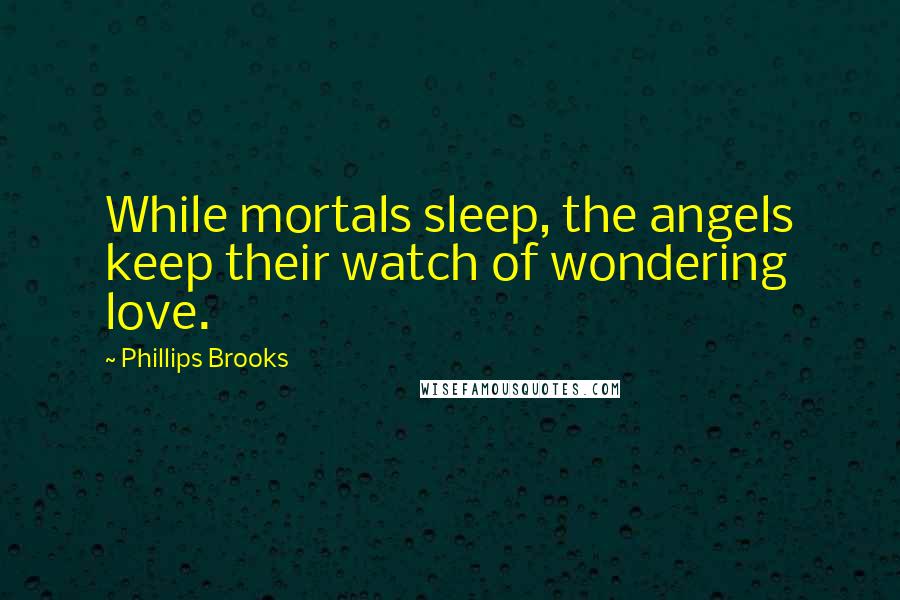 Phillips Brooks Quotes: While mortals sleep, the angels keep their watch of wondering love.