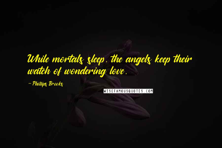 Phillips Brooks Quotes: While mortals sleep, the angels keep their watch of wondering love.