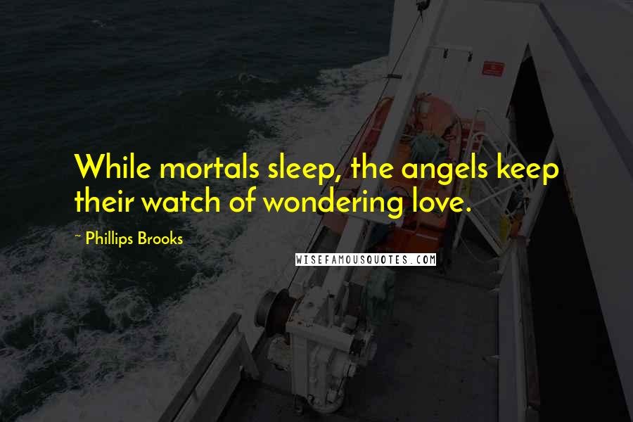 Phillips Brooks Quotes: While mortals sleep, the angels keep their watch of wondering love.