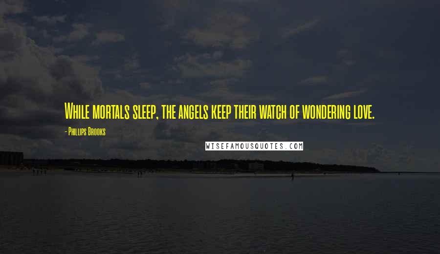 Phillips Brooks Quotes: While mortals sleep, the angels keep their watch of wondering love.