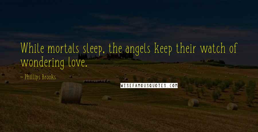 Phillips Brooks Quotes: While mortals sleep, the angels keep their watch of wondering love.