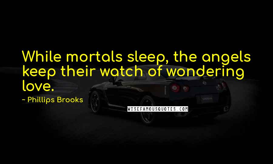 Phillips Brooks Quotes: While mortals sleep, the angels keep their watch of wondering love.