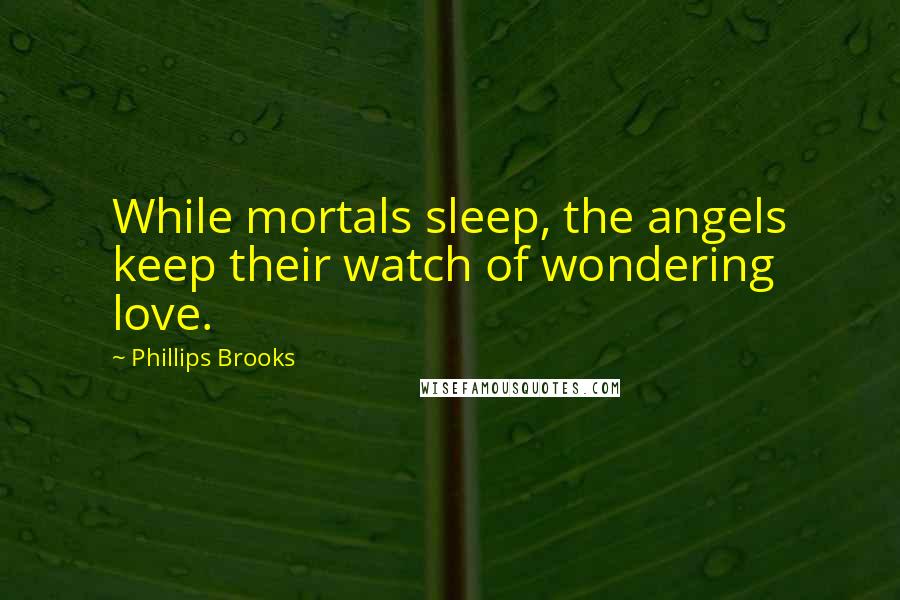 Phillips Brooks Quotes: While mortals sleep, the angels keep their watch of wondering love.