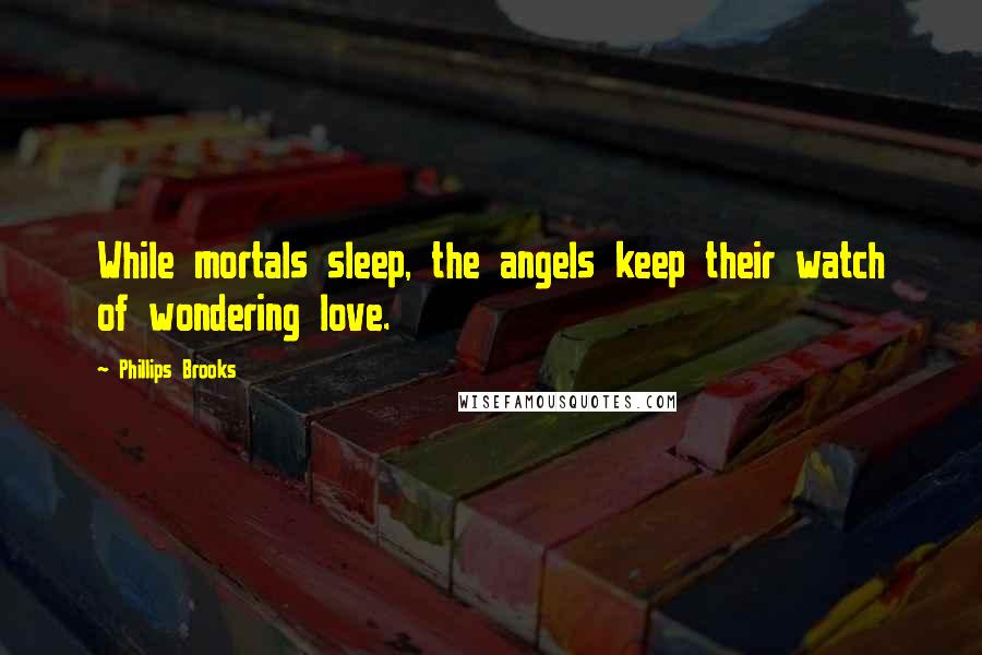 Phillips Brooks Quotes: While mortals sleep, the angels keep their watch of wondering love.