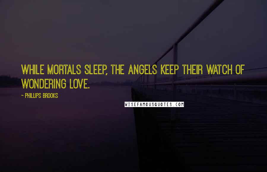 Phillips Brooks Quotes: While mortals sleep, the angels keep their watch of wondering love.