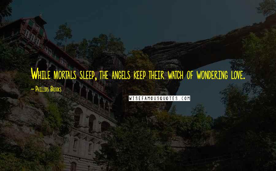 Phillips Brooks Quotes: While mortals sleep, the angels keep their watch of wondering love.
